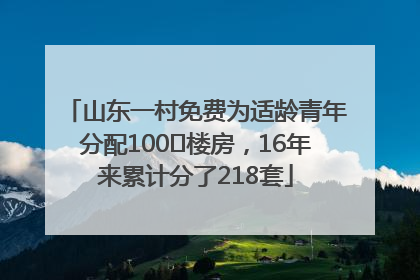 山东一村免费为适龄青年分配100㎡楼房，16年来累计分了218套