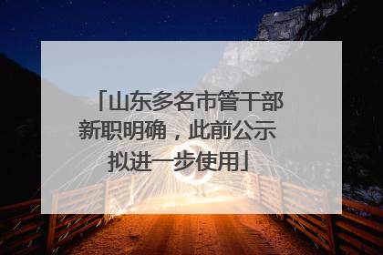 山东多名市管干部新职明确，此前公示拟进一步使用