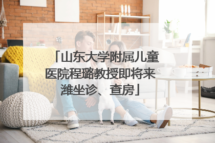 山东大学附属儿童医院程璐教授即将来潍坐诊、查房