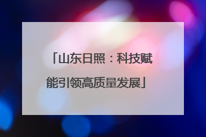 山东日照：科技赋能引领高质量发展