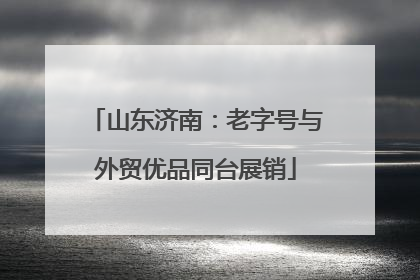 山东济南：老字号与外贸优品同台展销