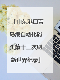 山东港口青岛港自动化码头第十三次刷新世界纪录