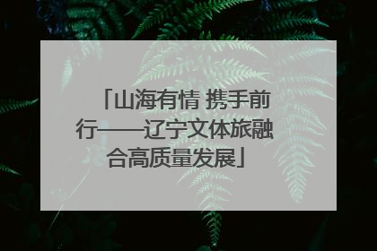 山海有情 携手前行——辽宁文体旅融合高质量发展