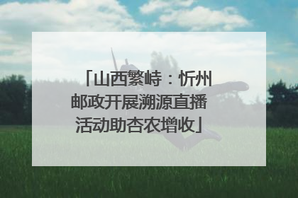 山西繁峙：忻州邮政开展溯源直播活动助杏农增收