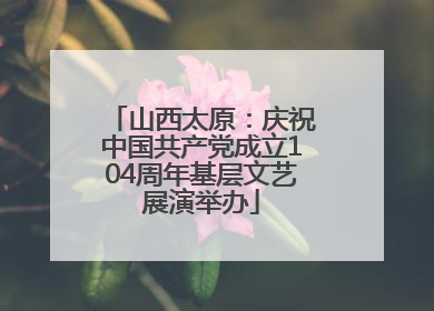 山西太原：庆祝中国共产党成立104周年基层文艺展演举办