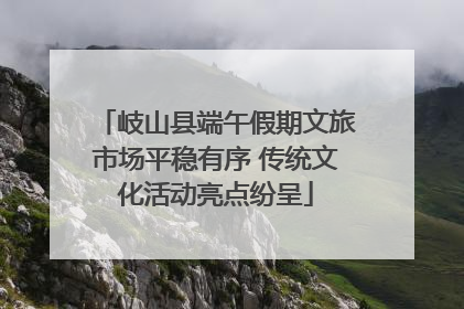岐山县端午假期文旅市场平稳有序 传统文化活动亮点纷呈