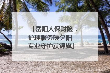 岳阳人保财险：护理服务暖夕阳 专业守护获锦旗
