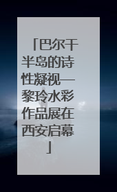 巴尔干半岛的诗性凝视—黎玲水彩作品展在西安启幕
