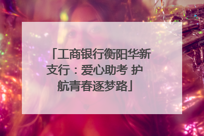 工商银行衡阳华新支行：爱心助考 护航青春逐梦路