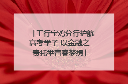工行宝鸡分行护航高考学子 以金融之责托举青春梦想