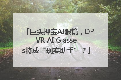 巨头押宝AI眼镜，DPVR AI Glasses将成“现实助手”？