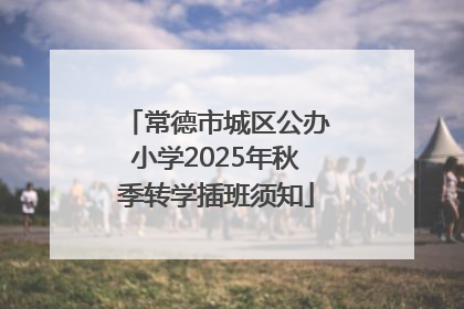 常德市城区公办小学2025年秋季转学插班须知