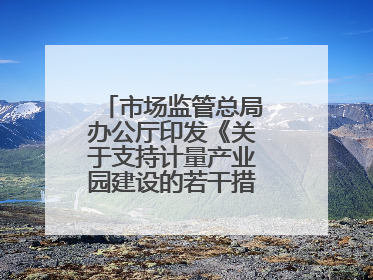 市场监管总局办公厅印发《关于支持计量产业园建设的若干措施》的通知