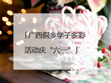 广西侗乡学子多彩活动庆“六一”