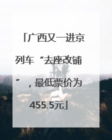 广西又一进京列车“去座改铺”，最低票价为455.5元
