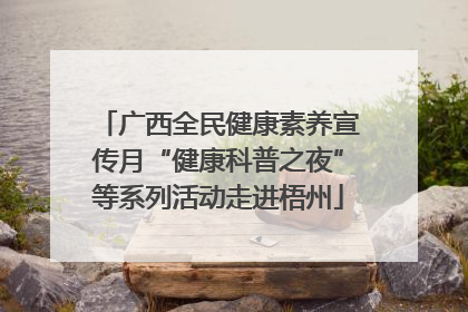 广西全民健康素养宣传月“健康科普之夜”等系列活动走进梧州
