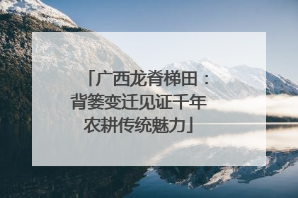 广西龙脊梯田：背篓变迁见证千年农耕传统魅力