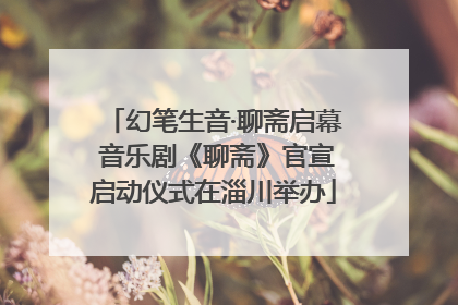 幻笔生音·聊斋启幕 音乐剧《聊斋》官宣启动仪式在淄川举办