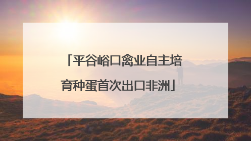平谷峪口禽业自主培育种蛋首次出口非洲