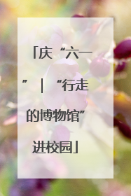 庆“六一”｜“行走的博物馆”进校园