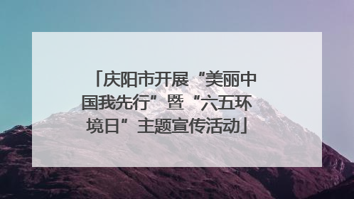 庆阳市开展“美丽中国我先行”暨“六五环境日”主题宣传活动