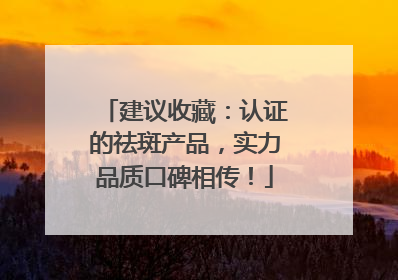 建议收藏：认证的祛斑产品，实力品质口碑相传！