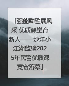 强能励警展风采 优质课堂育新人——沙洋小江湖监狱2025年民警优质课竞赛落幕