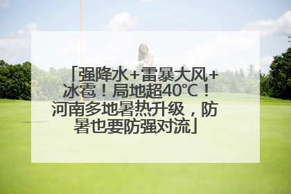强降水+雷暴大风+冰雹！局地超40℃！河南多地暑热升级，防暑也要防强对流