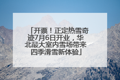 开票！正定热雪奇迹7月6日开业，华北最大室内雪场带来四季滑雪新体验
