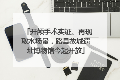开颅手术实证、再现取水场景，路县故城遗址博物馆今起开放