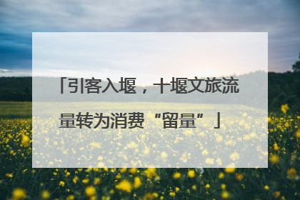 引客入堰，十堰文旅流量转为消费“留量”