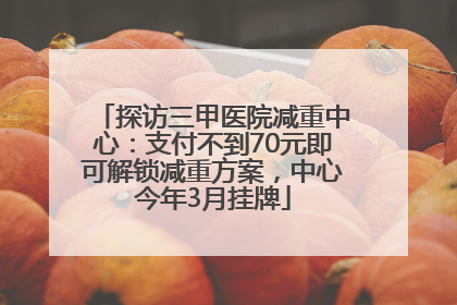 探访三甲医院减重中心：支付不到70元即可解锁减重方案，中心今年3月挂牌