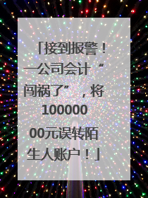 接到报警！一公司会计“闯祸了”，将10000000元误转陌生人账户！
