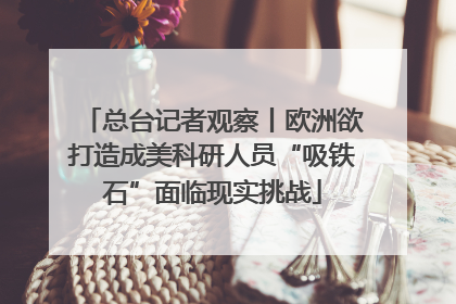 总台记者观察丨欧洲欲打造成美科研人员“吸铁石”面临现实挑战