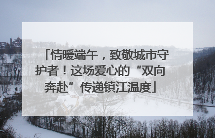 情暖端午，致敬城市守护者！这场爱心的“双向奔赴”传递镇江温度