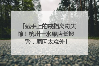 戴手上的戒指离奇失踪！杭州一水果店长报警，原因太意外