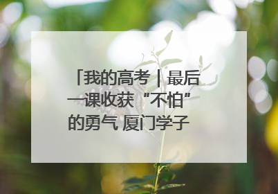 我的高考｜最后一课收获“不怕”的勇气 厦门学子万里同风赴新程