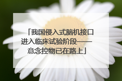 我国侵入式脑机接口进入临床试验阶段——意念控物已在路上