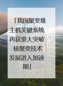 我国聚变堆主机关键系统再获重大突破 核聚变技术发展进入加速期