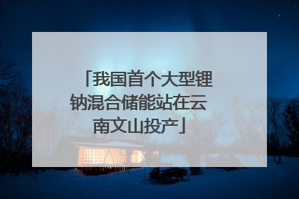 我国首个大型锂钠混合储能站在云南文山投产