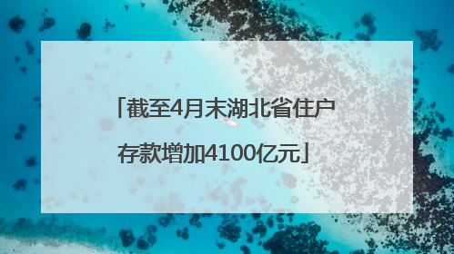 截至4月末湖北省住户存款增加4100亿元