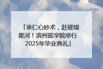 承仁心妙术，赴璀璨星河！滨州医学院举行2025年毕业典礼