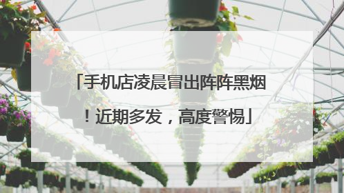 手机店凌晨冒出阵阵黑烟！近期多发，高度警惕