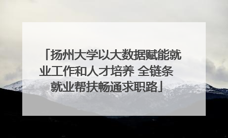 扬州大学以大数据赋能就业工作和人才培养 全链条就业帮扶畅通求职路