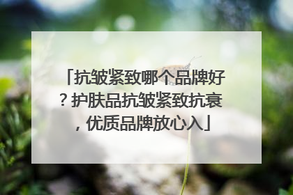 抗皱紧致哪个品牌好？护肤品抗皱紧致抗衰，优质品牌放心入