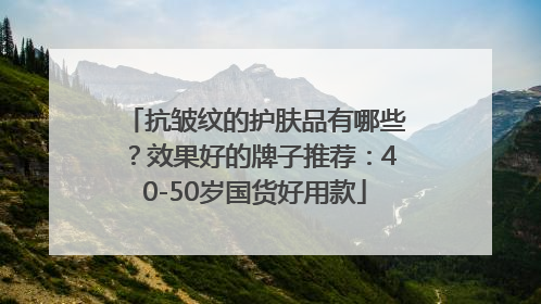 抗皱纹的护肤品有哪些？效果好的牌子推荐：40-50岁国货好用款