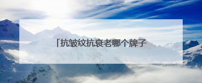 抗皱纹抗衰老哪个牌子好？精选女性有效抗衰老护肤品！抗皱必入