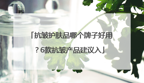 抗皱护肤品哪个牌子好用？6款抗皱产品建议入