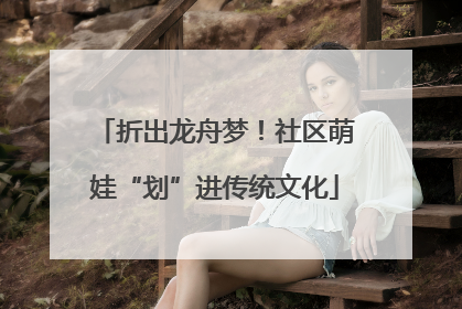 折出龙舟梦！社区萌娃“划”进传统文化