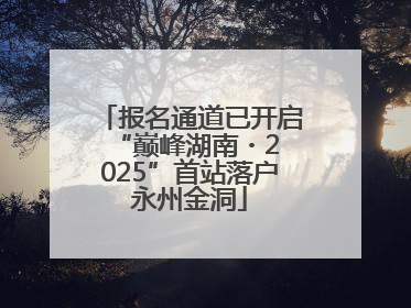 报名通道已开启 “巅峰湖南・2025”首站落户永州金洞